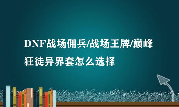 DNF战场佣兵/战场王牌/巅峰狂徒异界套怎么选择
