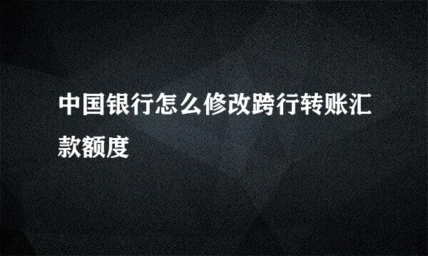 中国银行怎么修改跨行转账汇款额度