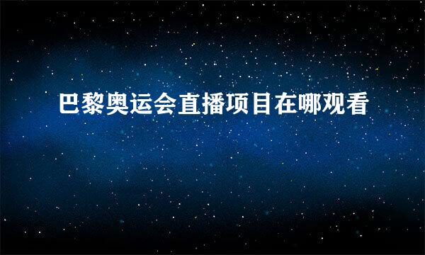 巴黎奥运会直播项目在哪观看
