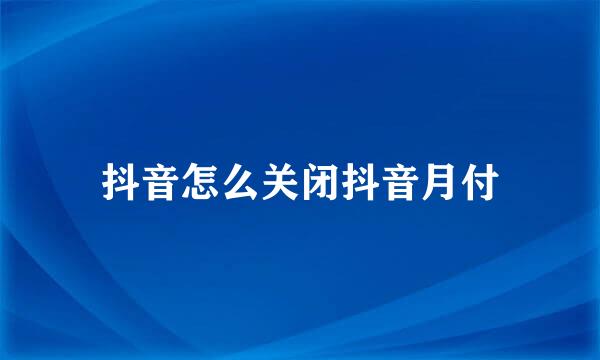抖音怎么关闭抖音月付
