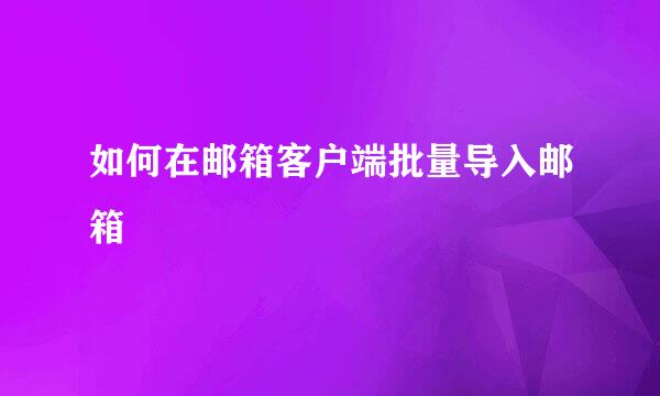 如何在邮箱客户端批量导入邮箱