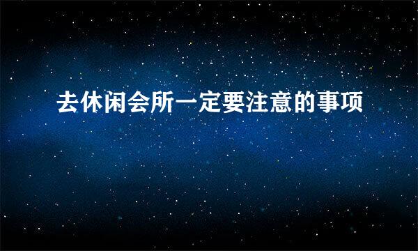 去休闲会所一定要注意的事项