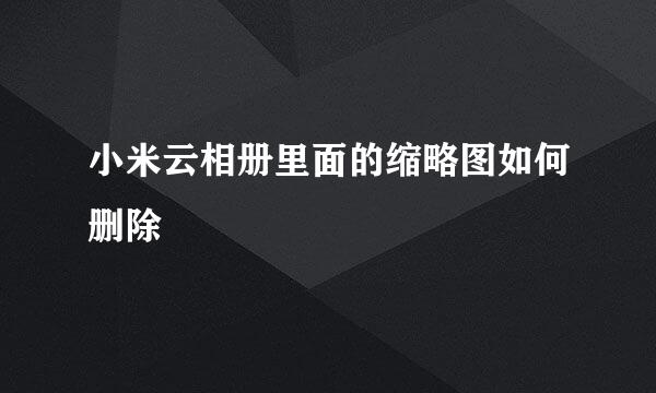小米云相册里面的缩略图如何删除