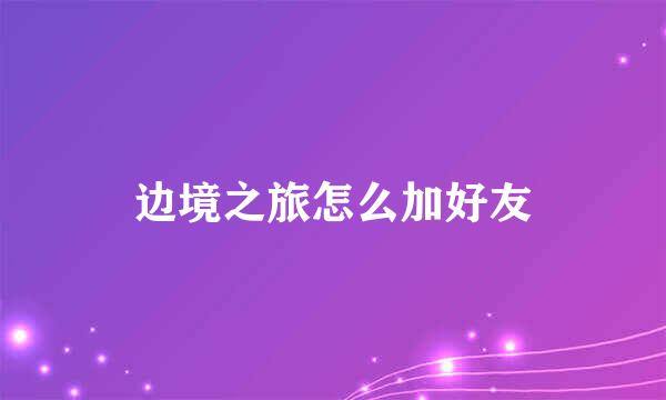 边境之旅怎么加好友