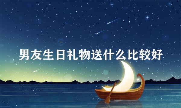 男友生日礼物送什么比较好