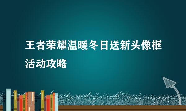 王者荣耀温暖冬日送新头像框活动攻略