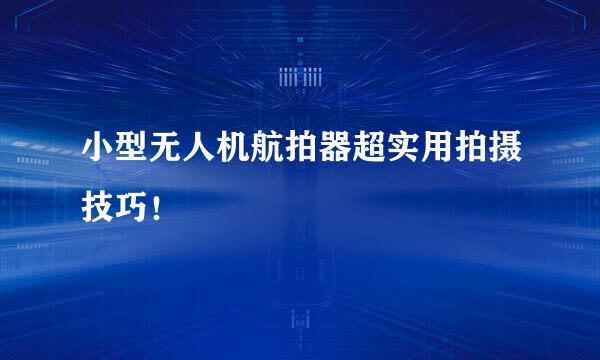 小型无人机航拍器超实用拍摄技巧!