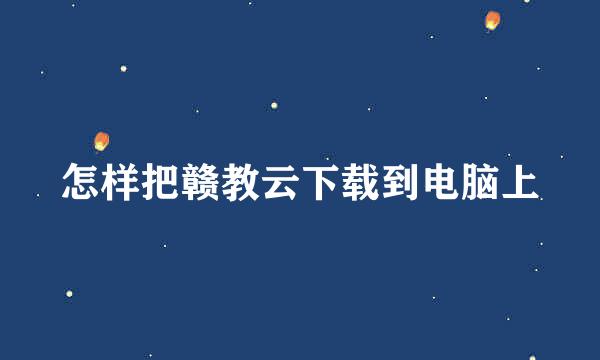 怎样把赣教云下载到电脑上