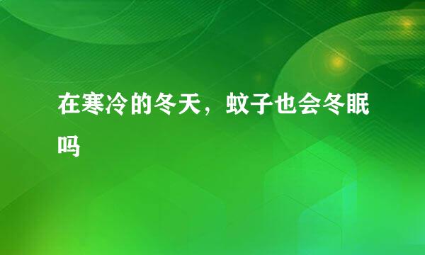 在寒冷的冬天，蚊子也会冬眠吗
