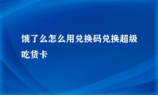 饿了么怎么用兑换码兑换超级吃货卡