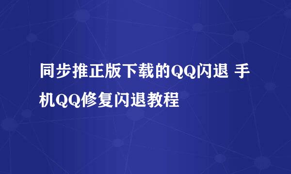 同步推正版下载的QQ闪退 手机QQ修复闪退教程