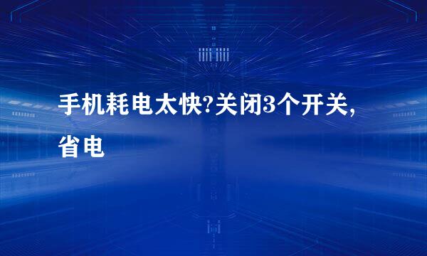 手机耗电太快?关闭3个开关,省电