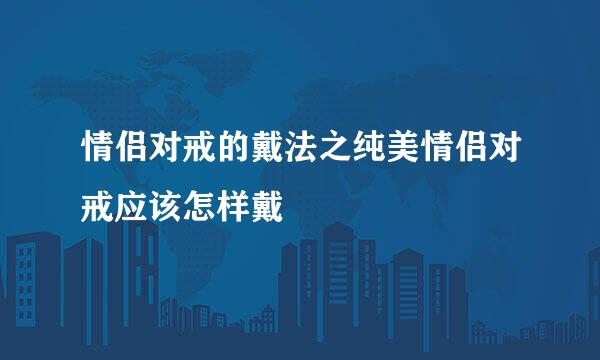 情侣对戒的戴法之纯美情侣对戒应该怎样戴