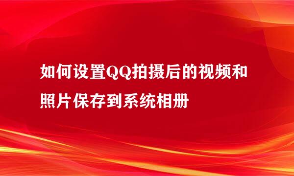 如何设置QQ拍摄后的视频和照片保存到系统相册