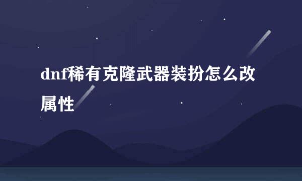 dnf稀有克隆武器装扮怎么改属性