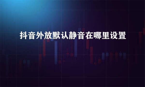 抖音外放默认静音在哪里设置