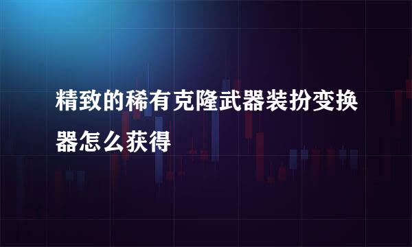 精致的稀有克隆武器装扮变换器怎么获得