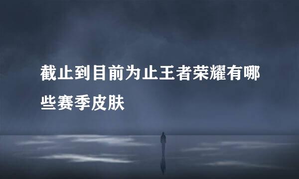 截止到目前为止王者荣耀有哪些赛季皮肤