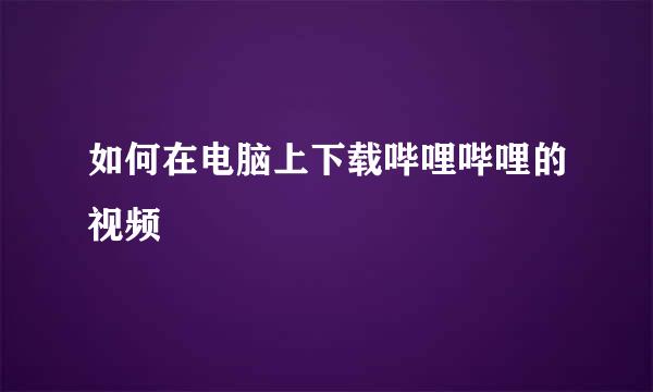 如何在电脑上下载哔哩哔哩的视频