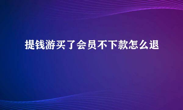 提钱游买了会员不下款怎么退