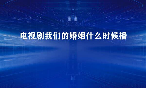 电视剧我们的婚姻什么时候播