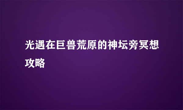 光遇在巨兽荒原的神坛旁冥想攻略