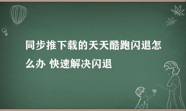 同步推下载的天天酷跑闪退怎么办 快速解决闪退