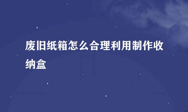 废旧纸箱怎么合理利用制作收纳盒