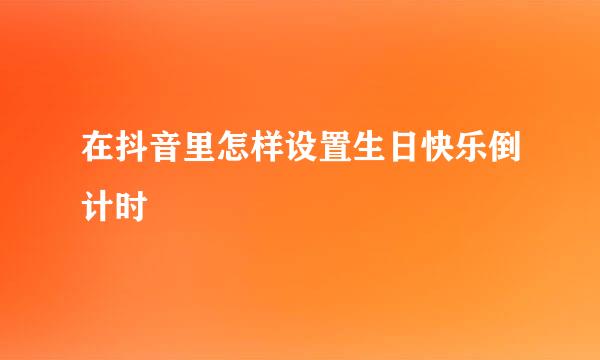 在抖音里怎样设置生日快乐倒计时