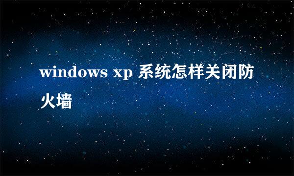windows xp 系统怎样关闭防火墙