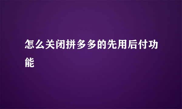 怎么关闭拼多多的先用后付功能