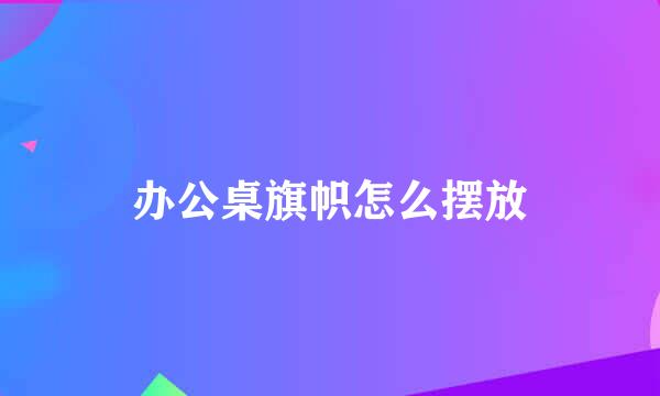 办公桌旗帜怎么摆放
