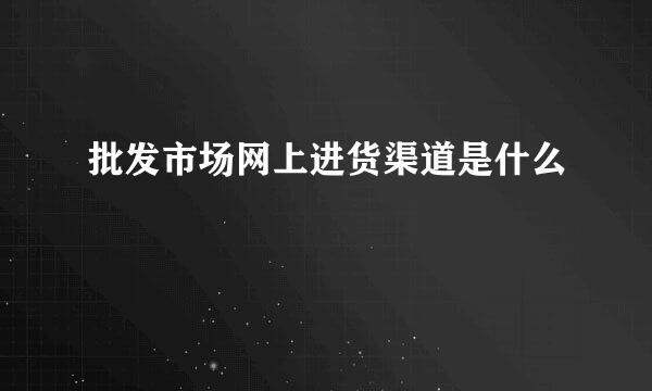 批发市场网上进货渠道是什么