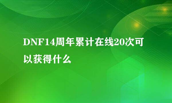 DNF14周年累计在线20次可以获得什么