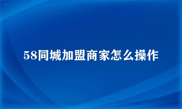58同城加盟商家怎么操作