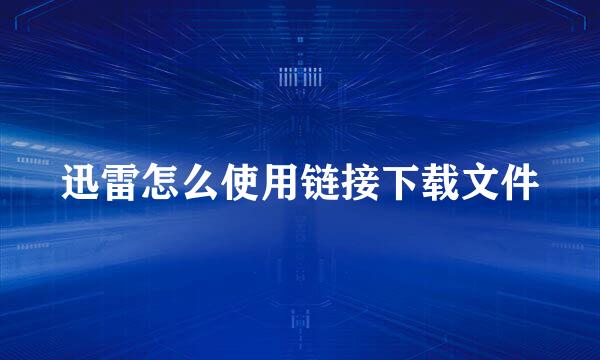迅雷怎么使用链接下载文件