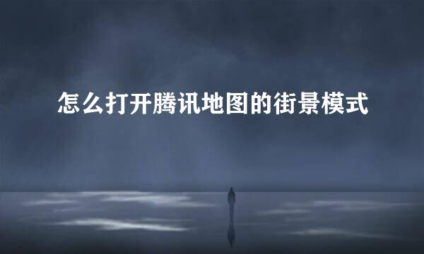 怎么打开腾讯地图的街景模式