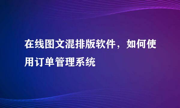 在线图文混排版软件,如何使用订单管理系统