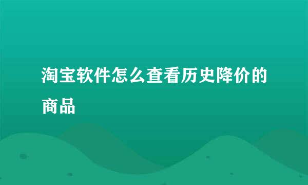 淘宝软件怎么查看历史降价的商品