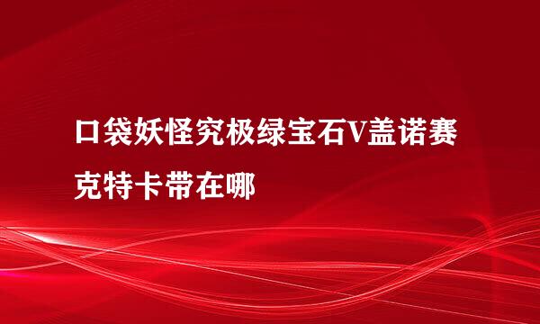 口袋妖怪究极绿宝石V盖诺赛克特卡带在哪
