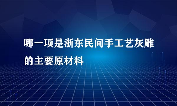 哪一项是浙东民间手工艺灰雕的主要原材料