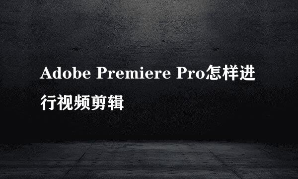Adobe Premiere Pro怎样进行视频剪辑