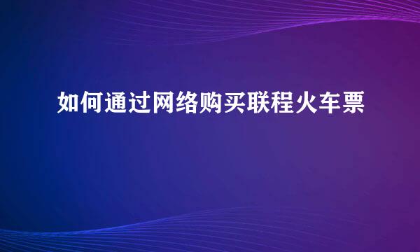 如何通过网络购买联程火车票