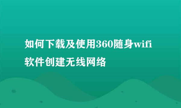 如何下载及使用360随身wifi软件创建无线网络
