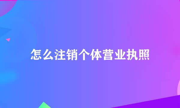 怎么注销个体营业执照
