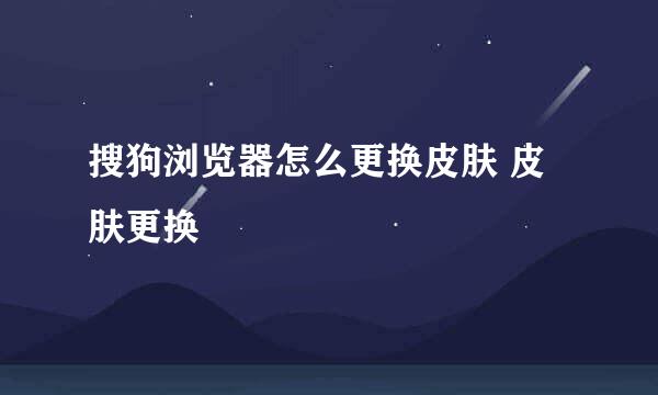 搜狗浏览器怎么更换皮肤 皮肤更换