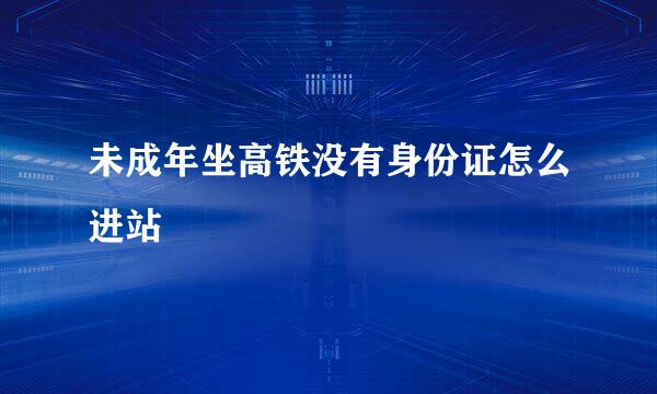 未成年坐高铁没有身份证怎么进站