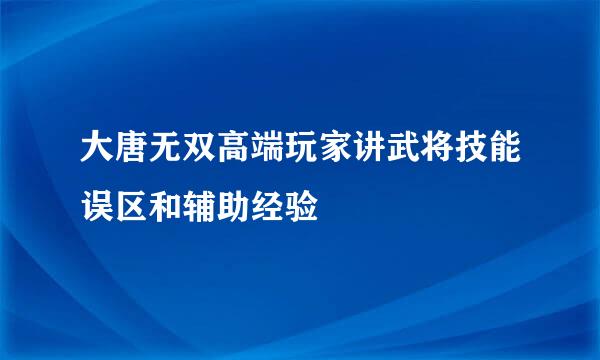 大唐无双高端玩家讲武将技能误区和辅助经验