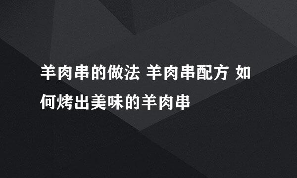羊肉串的做法 羊肉串配方 如何烤出美味的羊肉串