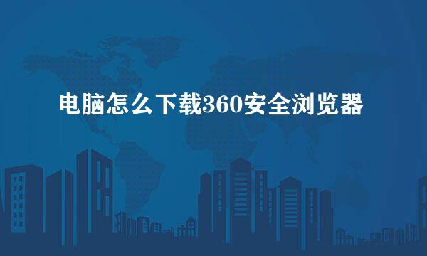 电脑怎么下载360安全浏览器